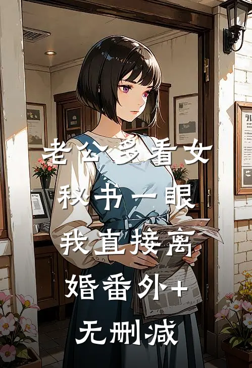 老公多看女秘书一眼，我直接离婚番外+无删减
