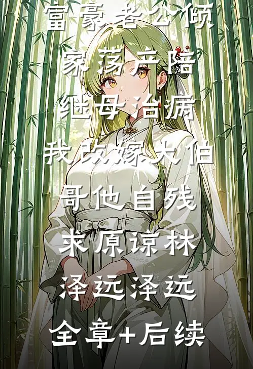 富豪老公倾家荡产陪继母治病，我改嫁大伯哥他自残求原谅林泽远泽远:全章+后续