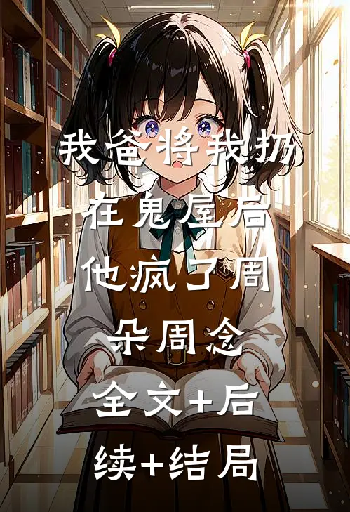 我爸将我扔在鬼屋后，他疯了周朵周念:全文+后续+结局