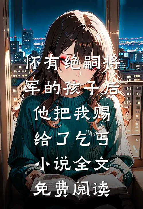 怀有绝嗣将军的孩子后，他把我赐给了乞丐小说全文免费阅读