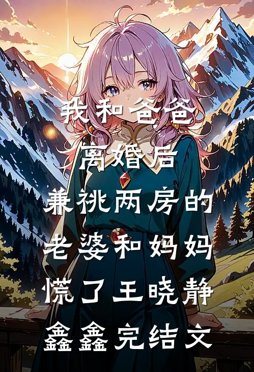我和爸爸离婚后，兼祧两房的老婆和妈妈慌了王晓静鑫鑫完结文