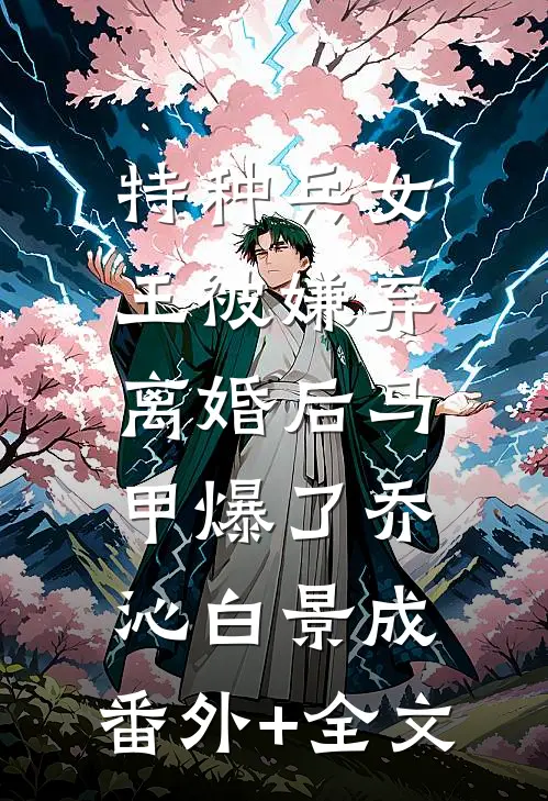 特种兵女王被嫌弃，离婚后马甲爆了乔沁白景成:(番外)+(全文)