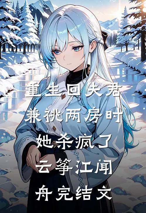 重生回夫君兼祧两房时，她杀疯了云筝江闻舟完结文