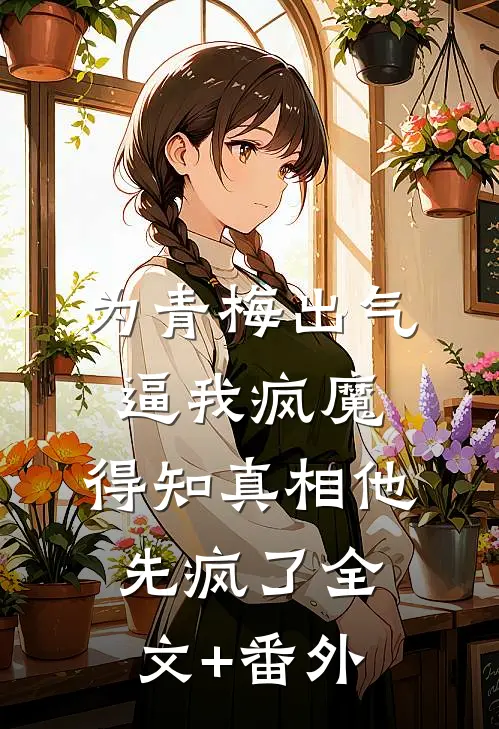 为青梅出气逼我疯魔，得知真相他先疯了全文+番外