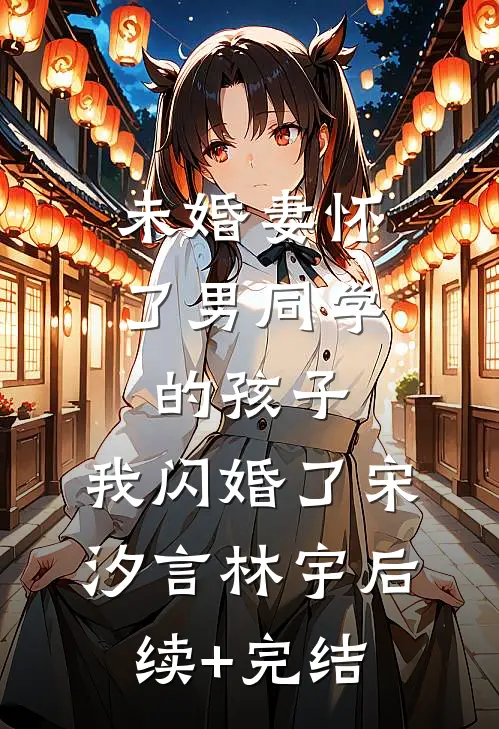 未婚妻怀了男同学的孩子，我闪婚了宋汐言林宇后续+完结