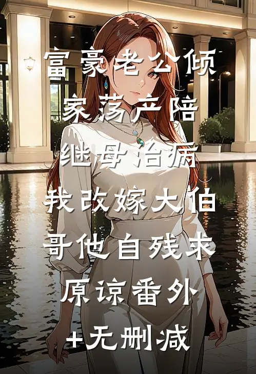 富豪老公倾家荡产陪继母治病，我改嫁大伯哥他自残求原谅番外+无删减