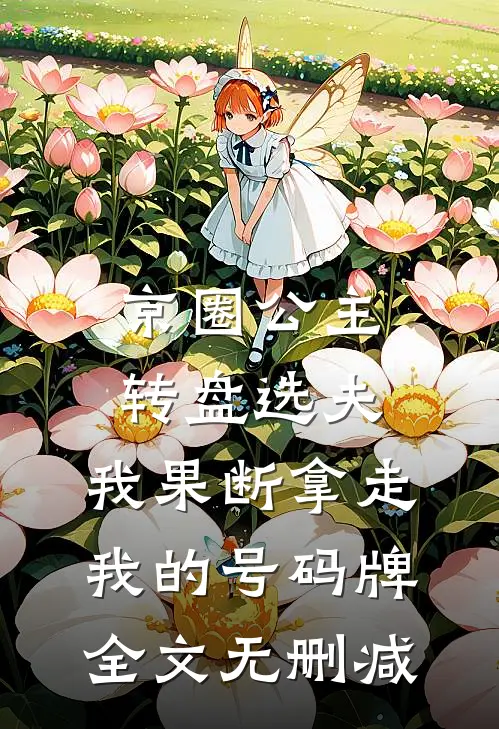 京圈公主转盘选夫，我果断拿走我的号码牌全文无删减