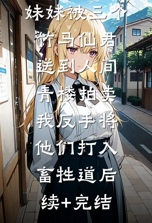 妹妹被三个竹马仙君送到人间青楼拍卖，我反手将他们打入畜牲道后续+完结