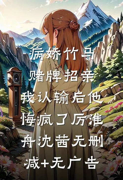 病娇竹马赌牌招亲，我认输后他悔疯了厉淮舟沈茜无删减+无广告