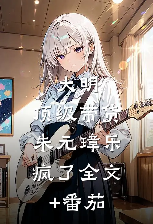 大明：顶级带货，朱元璋乐疯了全文+番茄