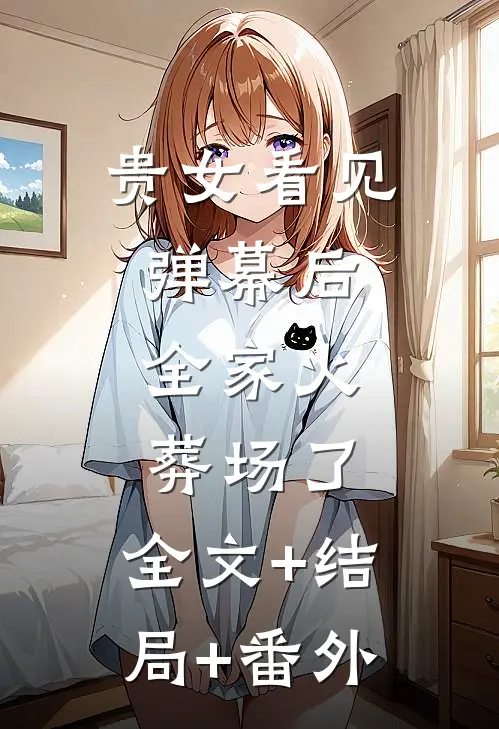 贵女看见弹幕后，全家火葬场了:全文+结局+番外