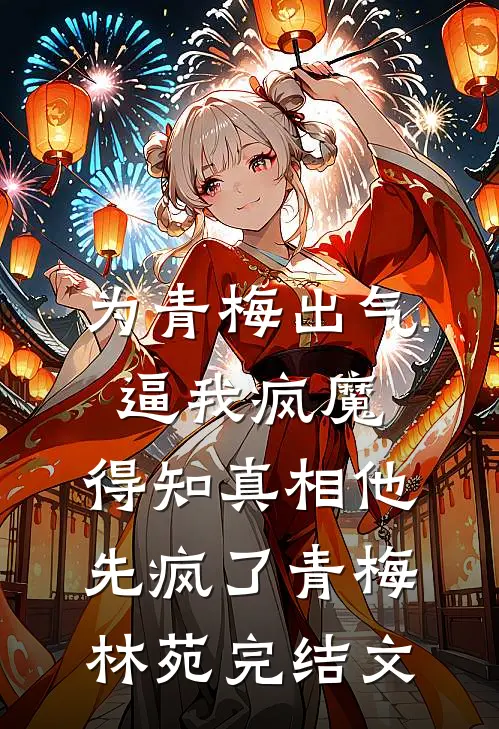 为青梅出气逼我疯魔，得知真相他先疯了青梅林苑完结文