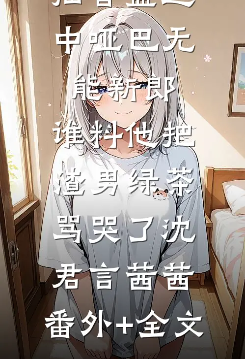 抽盲盒选中哑巴无能新郎，谁料他把渣男绿茶骂哭了沈君言茜茜:(番外)+(全文)