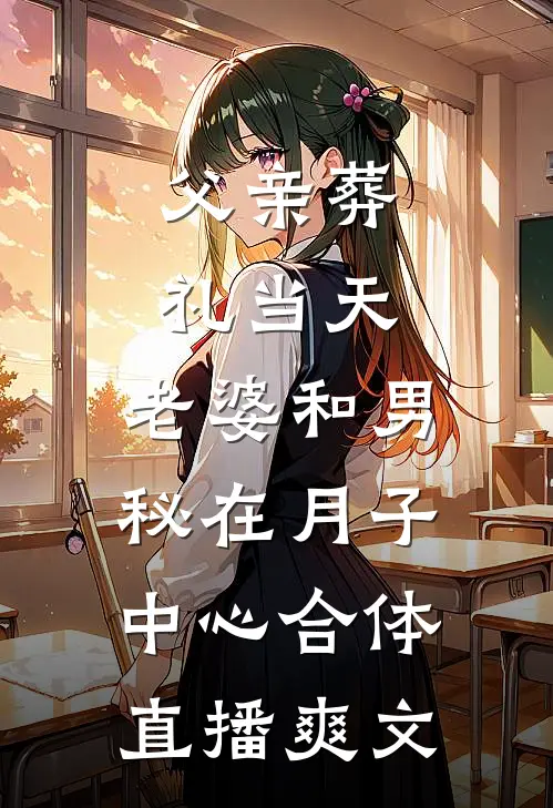父亲葬礼当天，老婆和男秘在月子中心合体直播爽文