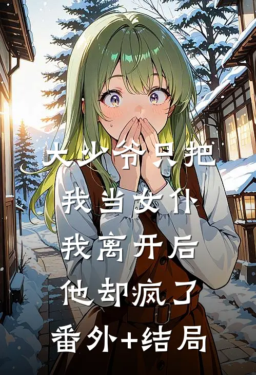 大少爷只把我当女仆，我离开后他却疯了:(番外)+(结局)