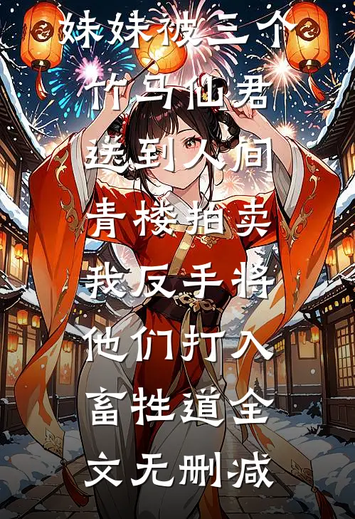 妹妹被三个竹马仙君送到人间青楼拍卖，我反手将他们打入畜牲道全文无删减