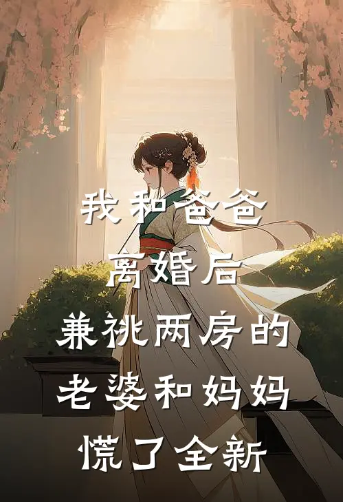 我和爸爸离婚后，兼祧两房的老婆和妈妈慌了全新