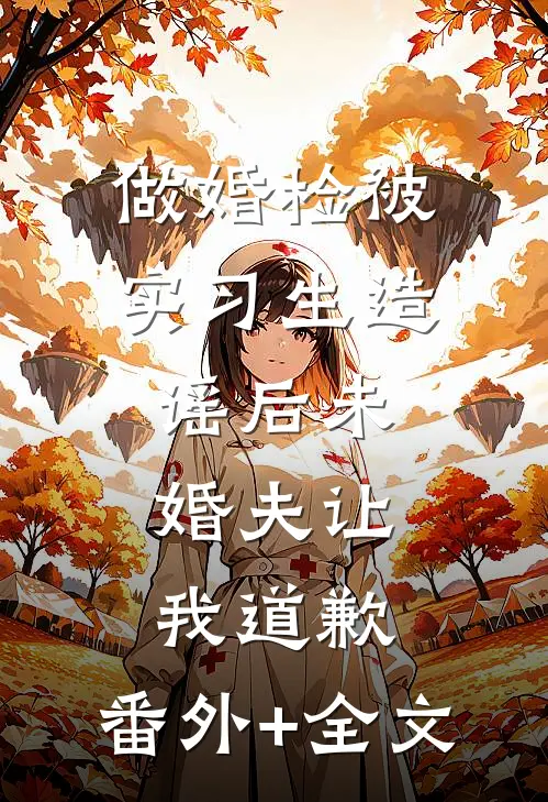 做婚检被实习生造谣后未婚夫让我道歉:(番外)+(全文)