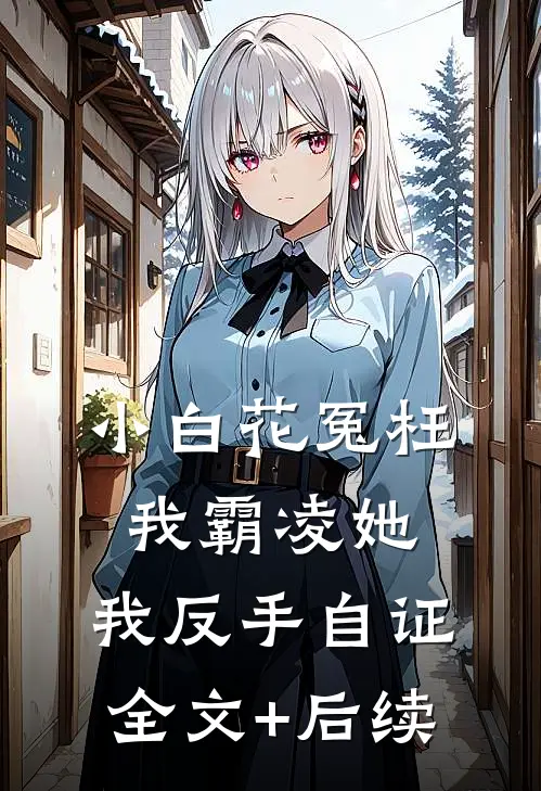 小白花冤枉我霸凌她，我反手自证全文+后续
