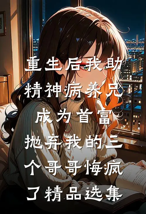 重生后我助精神病养兄成为首富，抛弃我的三个哥哥悔疯了精品选集