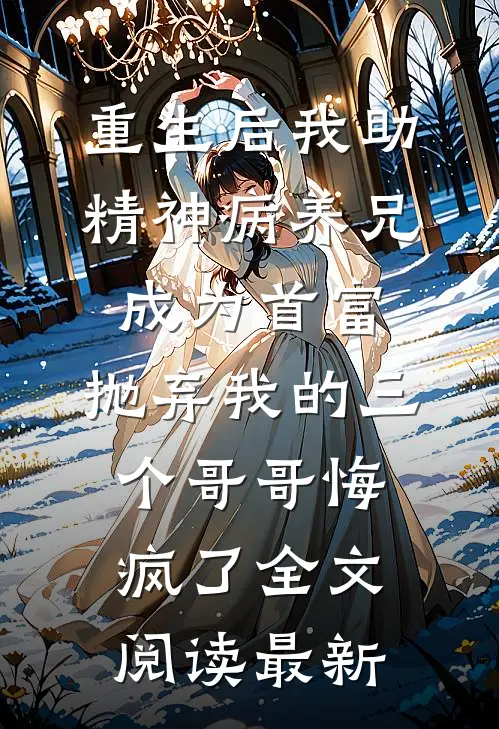 重生后我助精神病养兄成为首富，抛弃我的三个哥哥悔疯了全文阅读最新
