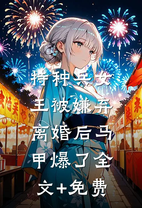 特种兵女王被嫌弃，离婚后马甲爆了全文+免费