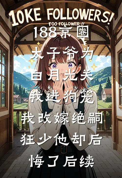 188京圈太子爷为白月光关我进狗笼，我改嫁绝嗣狂少他却后悔了后续