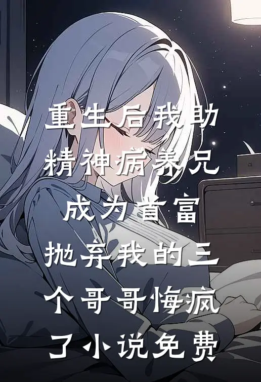 重生后我助精神病养兄成为首富，抛弃我的三个哥哥悔疯了小说免费