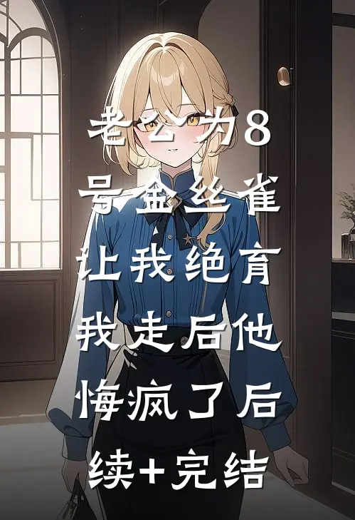 老公为8号金丝雀让我绝育，我走后他悔疯了后续+完结
