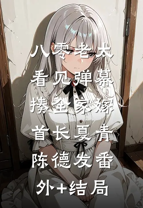 八零老太看见弹幕，揍全家嫁首长夏青陈德发(番外)+(结局)