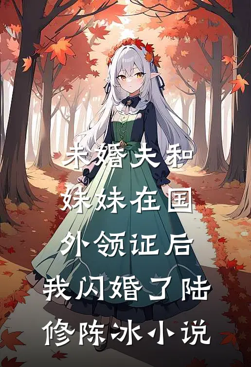 未婚夫和妹妹在国外领证后，我闪婚了陆修陈冰小说