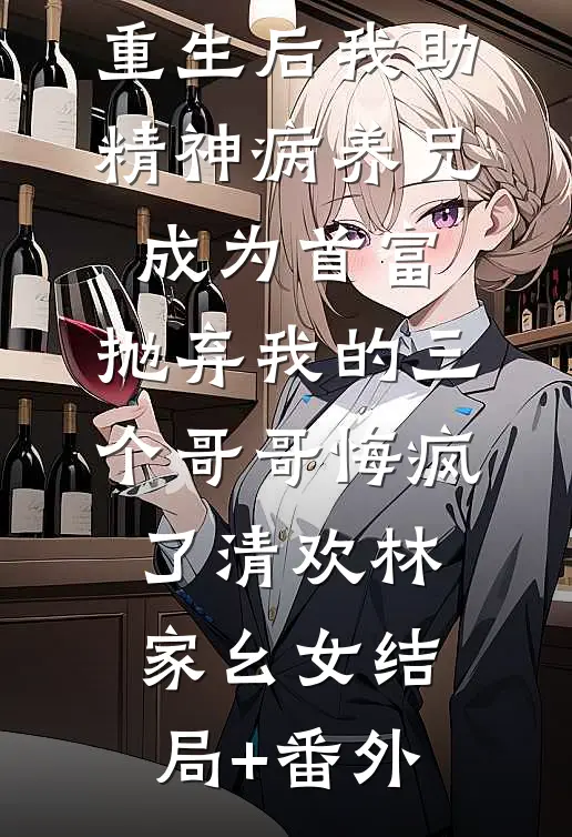 重生后我助精神病养兄成为首富，抛弃我的三个哥哥悔疯了清欢林家幺女结局+番外