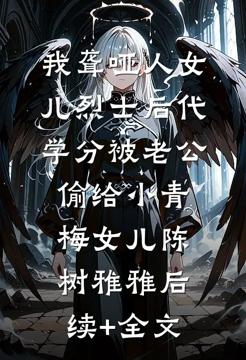 我聋哑人女儿烈士后代学分被老公偷给小青梅女儿陈树雅雅后续+全文