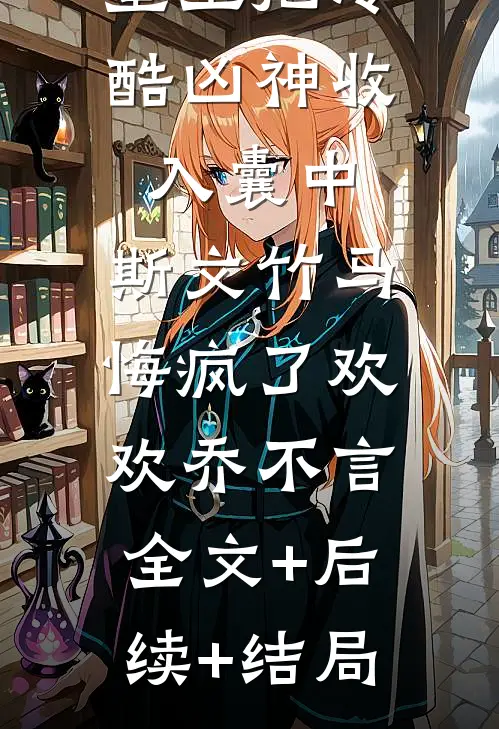 重生把冷酷凶神收入囊中，斯文竹马悔疯了欢欢乔不言:全文+后续+结局