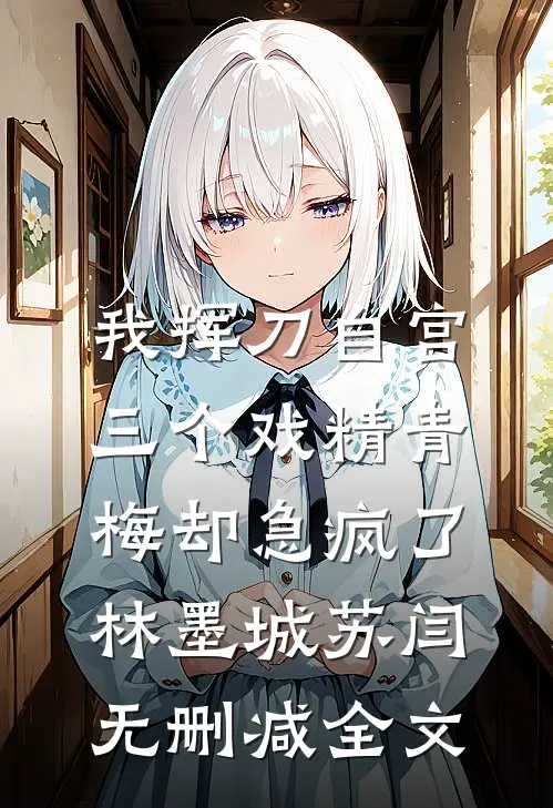 我挥刀自宫，三个戏精青梅却急疯了林墨城苏闫无删减全文