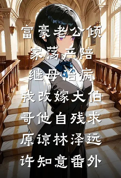 富豪老公倾家荡产陪继母治病，我改嫁大伯哥他自残求原谅林泽远许知意番外