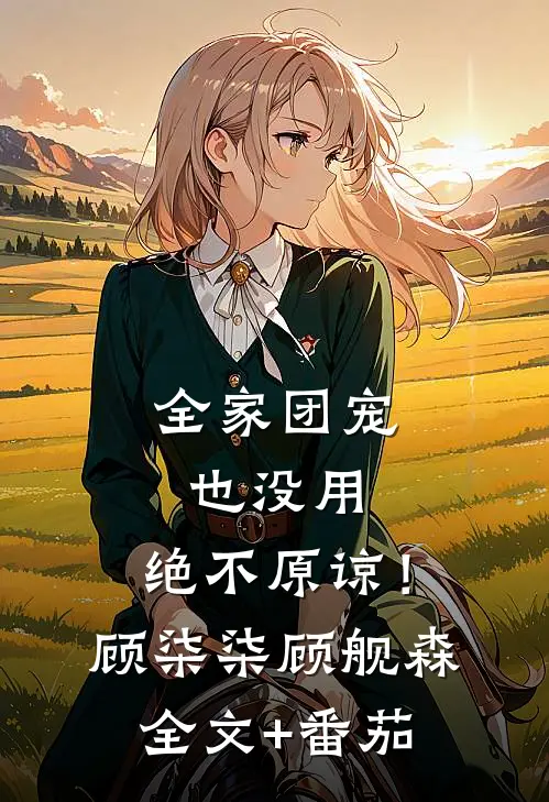 全家团宠也没用，绝不原谅！顾柒柒顾舰森全文+番茄