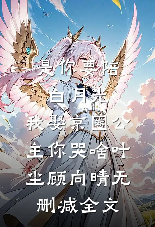 是你要陪白月光，我娶京圈公主你哭啥叶尘顾向晴无删减全文