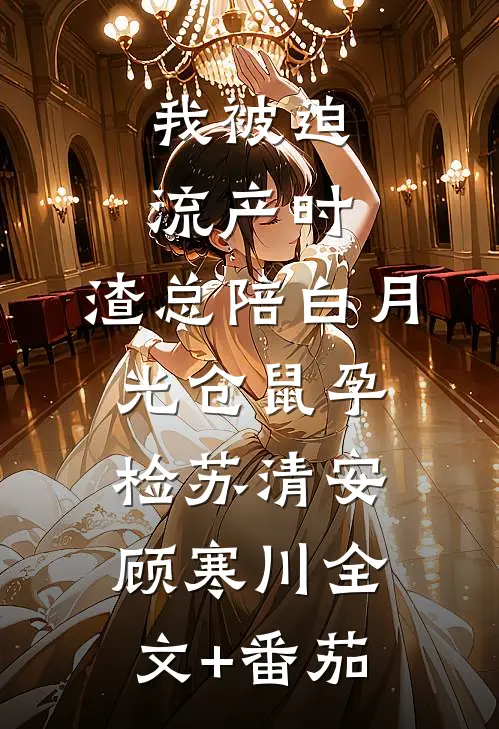 我被迫流产时，渣总陪白月光仓鼠孕检苏清安顾寒川全文+番茄