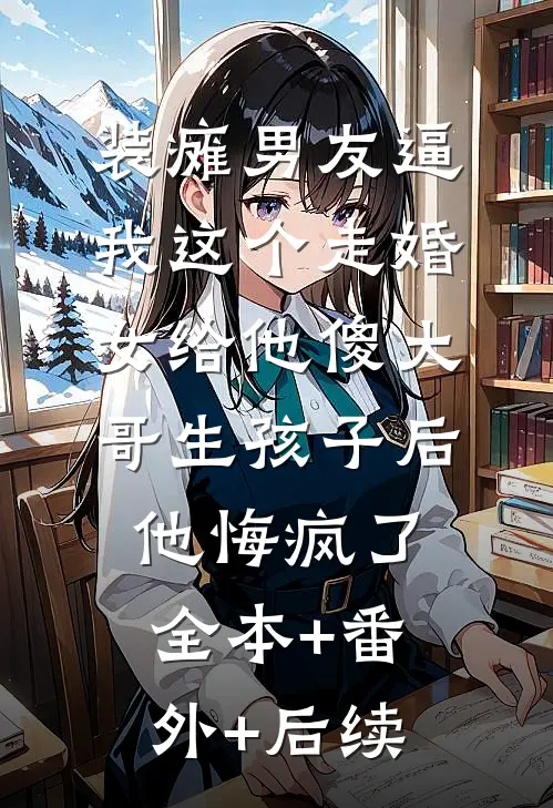装瘫男友逼我这个走婚女给他傻大哥生孩子后，他悔疯了:全本+番外+后续