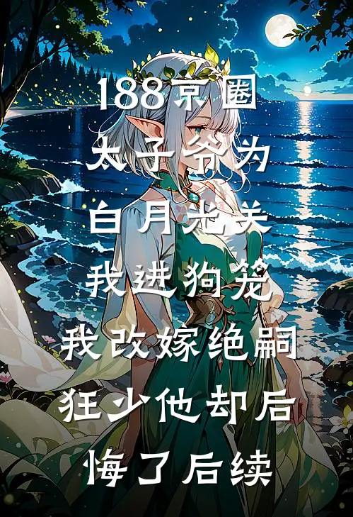 188京圈太子爷为白月光关我进狗笼，我改嫁绝嗣狂少他却后悔了后续