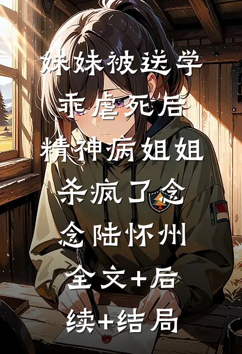 妹妹被送学乖虐死后，精神病姐姐杀疯了念念陆怀州:全文+后续+结局