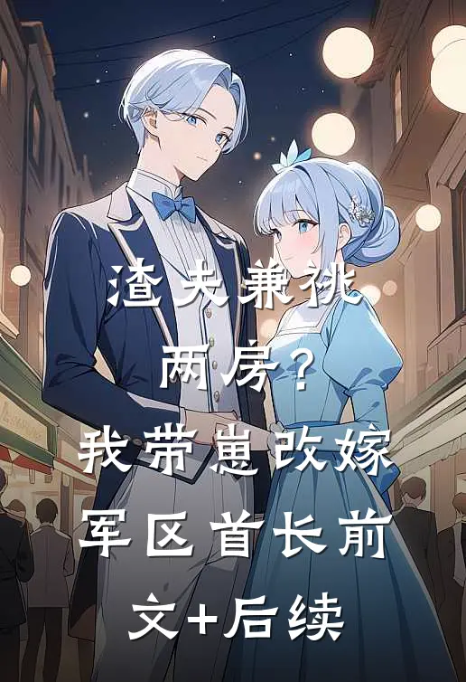 渣夫兼祧两房？我带崽改嫁军区首长前文+后续
