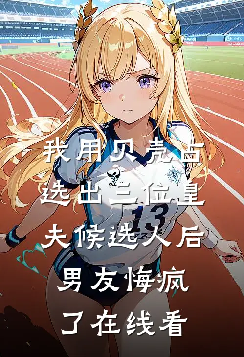 我用贝壳占选出三位皇夫候选人后，男友悔疯了在线看