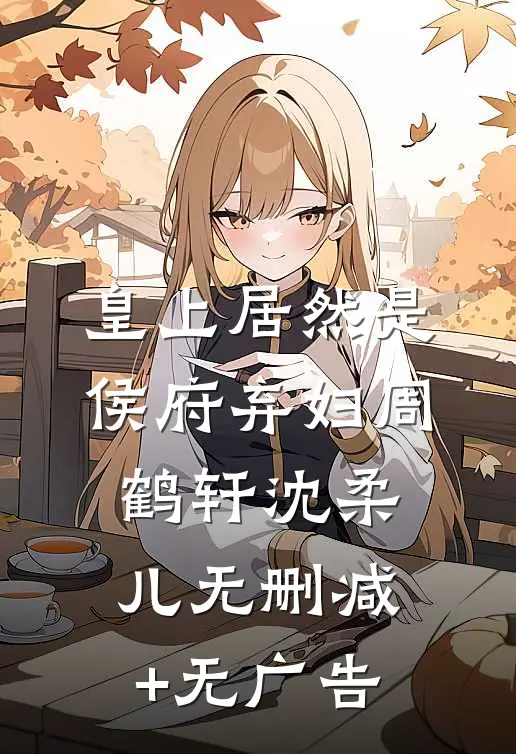 皇上居然是侯府弃妇周鹤轩沈柔儿无删减+无广告