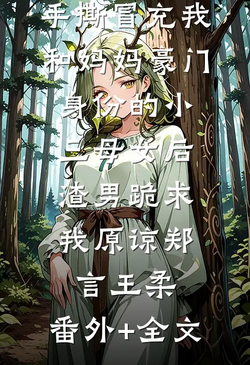手撕冒充我和妈妈豪门身份的小三母女后，渣男跪求我原谅郑言王柔:(番外)+(全文)