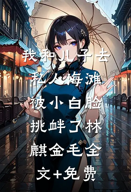 我和儿子去私人海滩，被小白脸挑衅了林麒金毛全文+免费