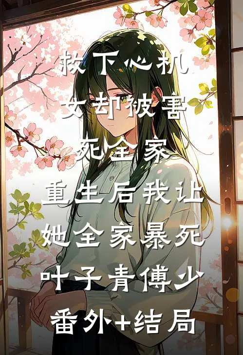 救下心机女却被害死全家，重生后我让她全家暴死叶子青傅少:(番外)+(结局)