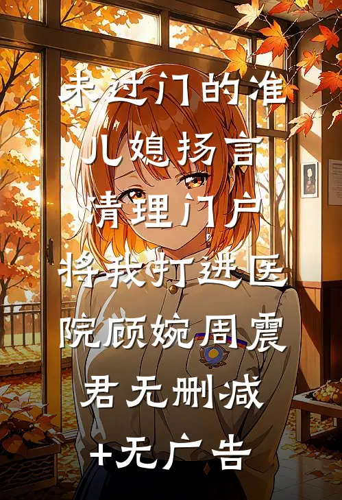 未过门的准儿媳扬言清理门户，将我打进医院顾婉周震君无删减+无广告