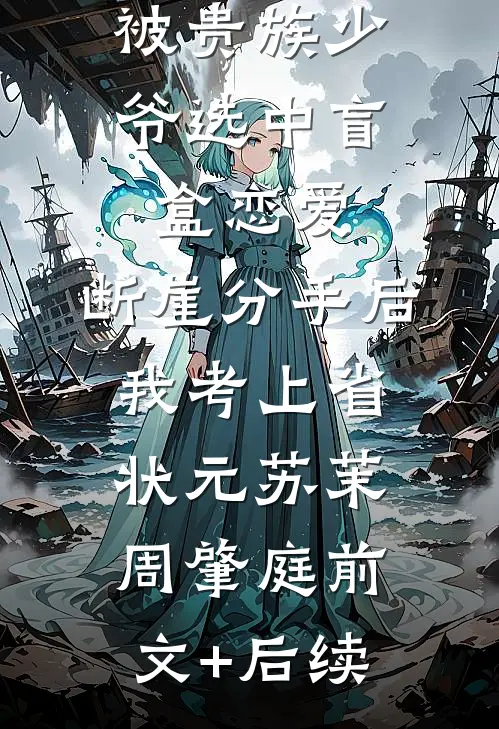 被贵族少爷选中盲盒恋爱，断崖分手后我考上省状元苏茉周肇庭前文+后续